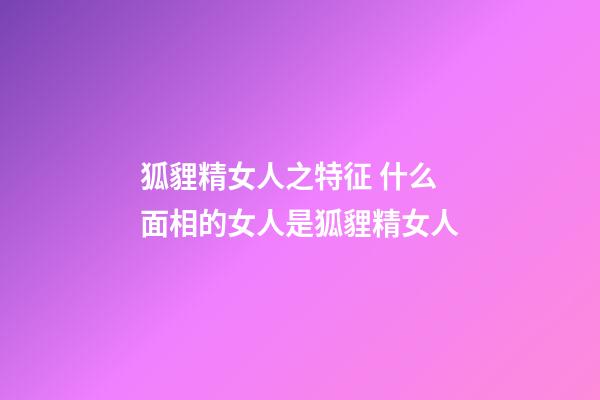 狐貍精女人之特征 什么面相的女人是狐貍精女人
